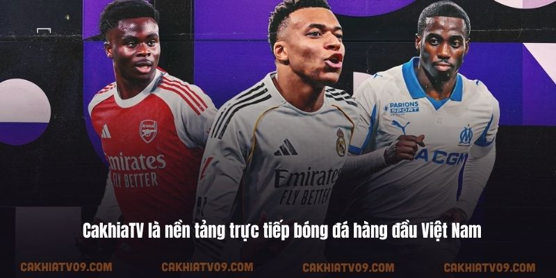 CakhiaTV là nền tảng trực tiếp bóng đá hàng đầu Việt Nam
