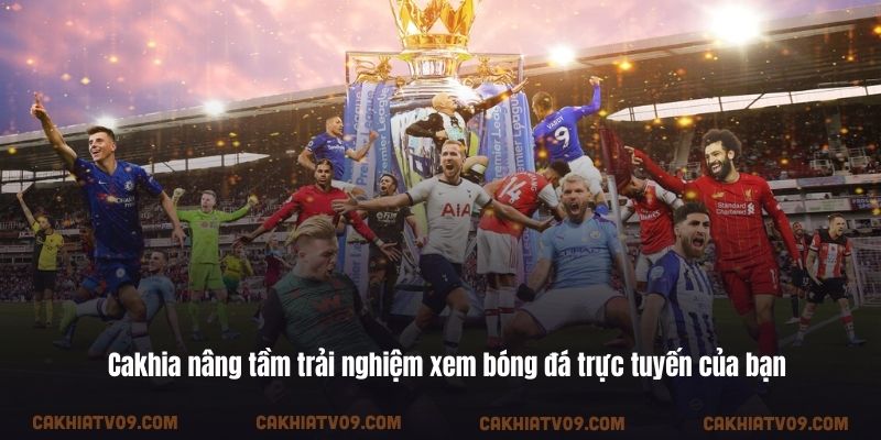 Cakhia nâng tầm trải nghiệm xem bóng đá trực tuyến của bạn