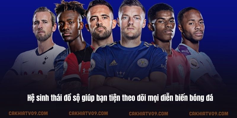 Hệ sinh thái đồ sộ giúp bạn tiện theo dõi mọi diễn biến bóng đá